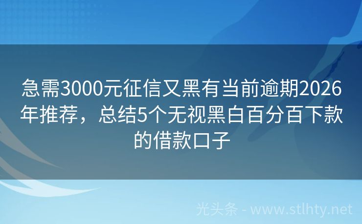 急需3000元征信又黑有当前逾期2026年推荐，总结5个无视黑白百分百下款的借款口子
