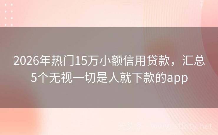2026年热门15万小额信用贷款，汇总5个无视一切是人就下款的app