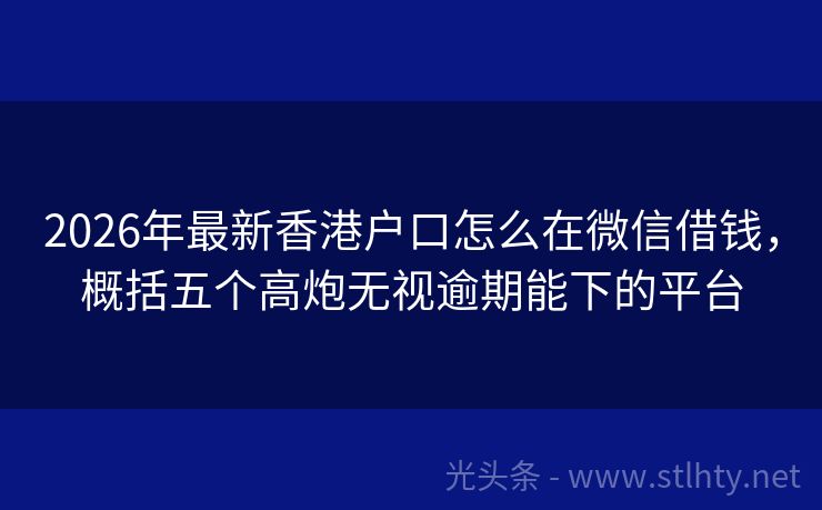 2026年最新香港户口怎么在微信借钱，概括五个高炮无视逾期能下的平台