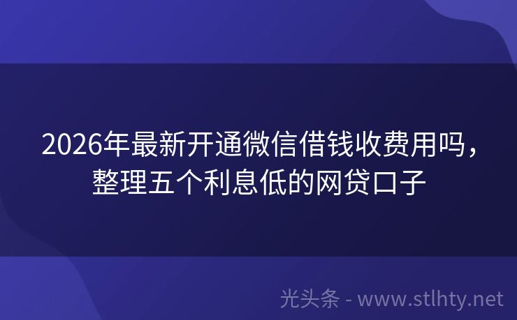 2026年最新开通微信借钱收费用吗，整理五个利息低的网贷口子