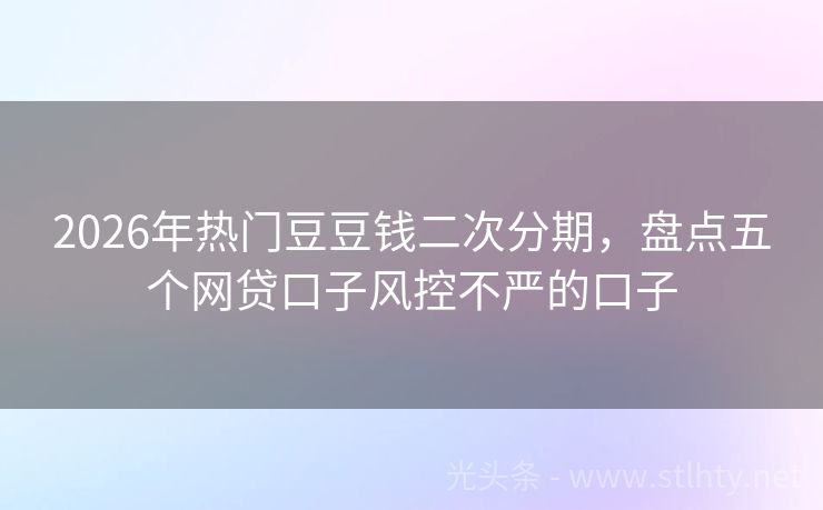 2026年热门豆豆钱二次分期，盘点五个网贷口子风控不严的口子