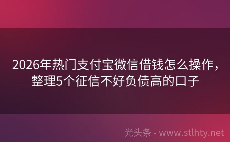 2026年热门支付宝微信借钱怎么操作，整理5个征信不好负债高的口子
