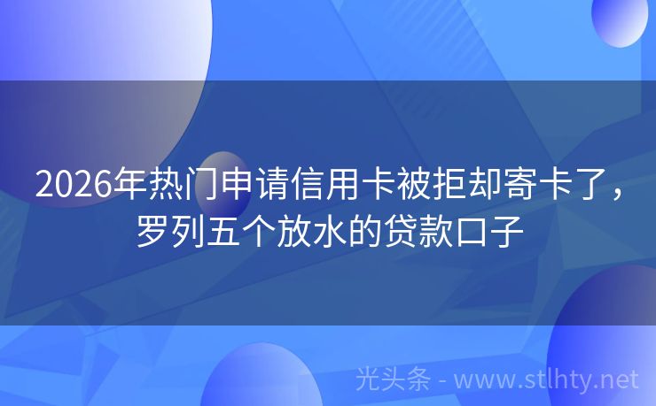 2026年热门申请信用卡被拒却寄卡了，罗列五个放水的贷款口子
