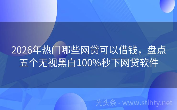 2026年热门哪些网贷可以借钱，盘点五个无视黑白100%秒下网贷软件