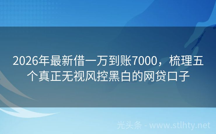 2026年最新借一万到账7000，梳理五个真正无视风控黑白的网贷口子