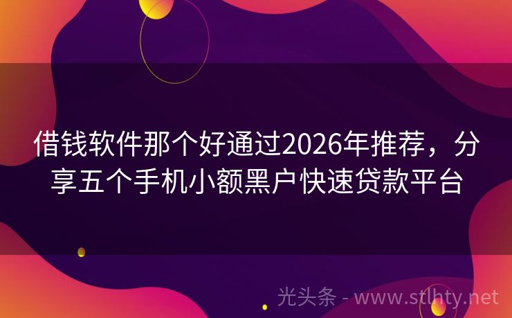 借钱软件那个好通过2026年推荐，分享五个手机小额黑户快速贷款平台