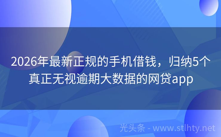 2026年最新正规的手机借钱，归纳5个真正无视逾期大数据的网贷app