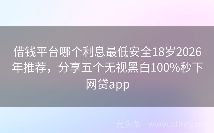 借钱平台哪个利息最低安全18岁2026年推荐，分享五个无视黑白100%秒下网贷app