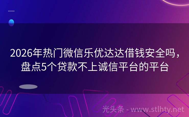 2026年热门微信乐优达达借钱安全吗，盘点5个贷款不上诚信平台的平台