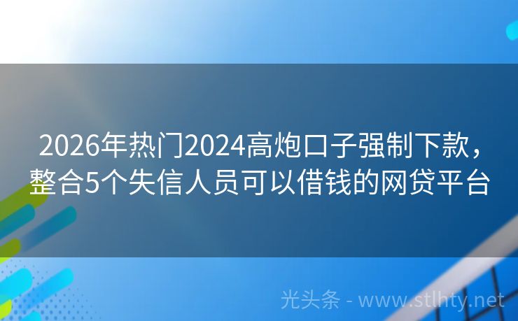 2026年热门2024高炮口子强制下款，整合5个失信人员可以借钱的网贷平台