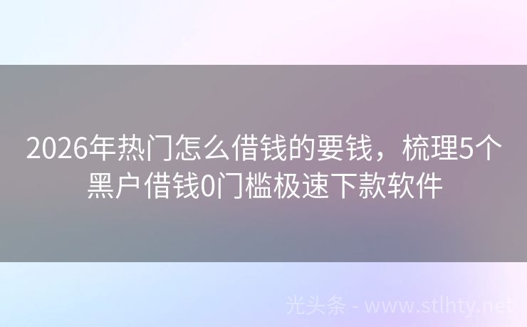 2026年热门怎么借钱的要钱，梳理5个黑户借钱0门槛极速下款软件