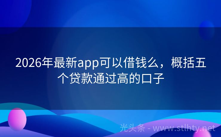 2026年最新app可以借钱么，概括五个贷款通过高的口子