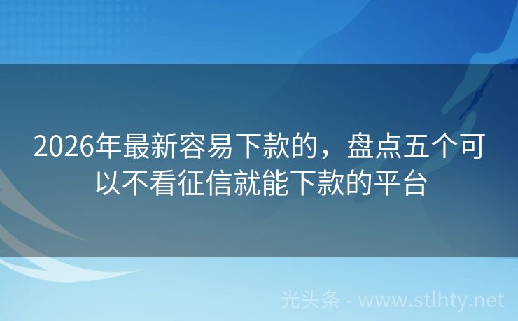 2026年最新容易下款的，盘点五个可以不看征信就能下款的平台