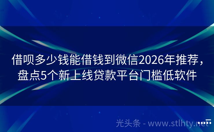 借呗多少钱能借钱到微信2026年推荐，盘点5个新上线贷款平台门槛低软件
