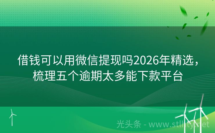 借钱可以用微信提现吗2026年精选，梳理五个逾期太多能下款平台