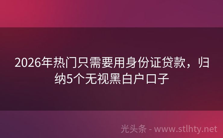2026年热门只需要用身份证贷款，归纳5个无视黑白户口子