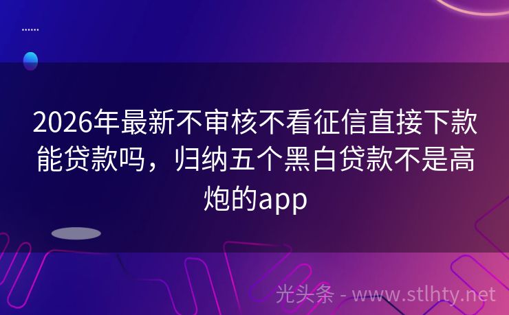 2026年最新不审核不看征信直接下款能贷款吗，归纳五个黑白贷款不是高炮的app
