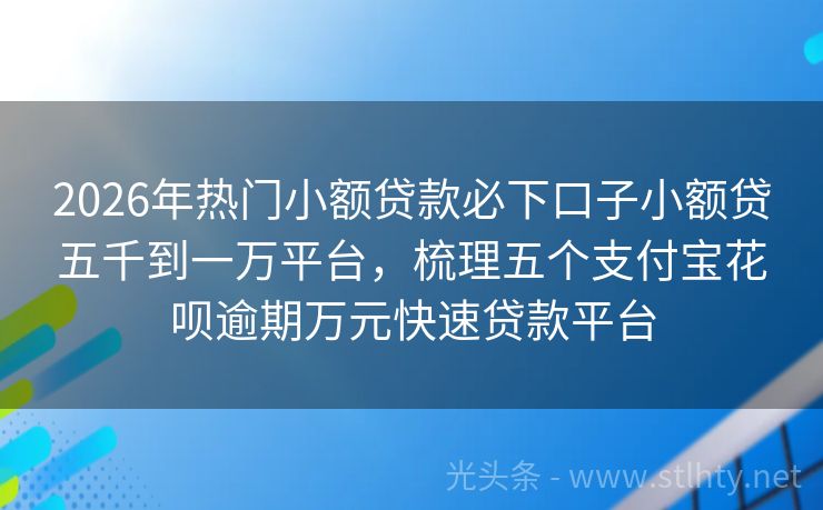2026年热门小额贷款必下口子小额贷五千到一万平台，梳理五个支付宝花呗逾期万元快速贷款平台