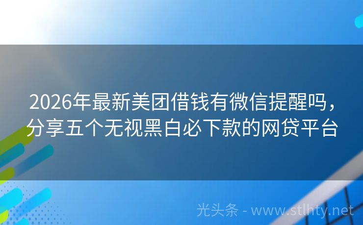 2026年最新美团借钱有微信提醒吗，分享五个无视黑白必下款的网贷平台
