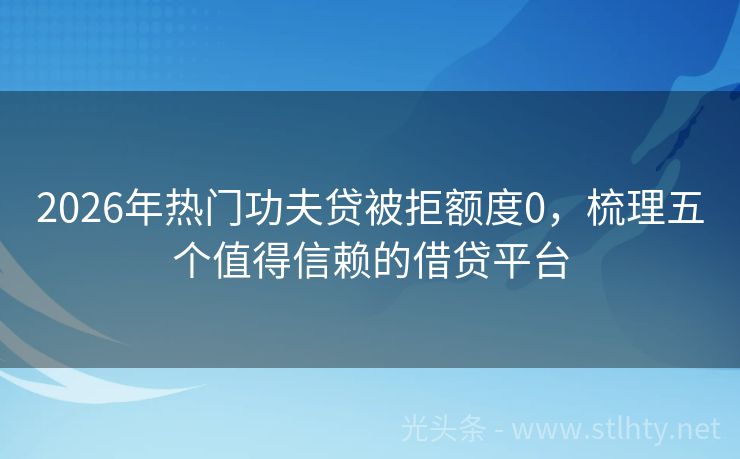 2026年热门功夫贷被拒额度0，梳理五个值得信赖的借贷平台