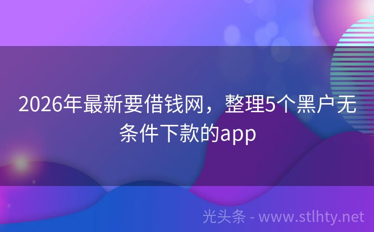 2026年最新要借钱网，整理5个黑户无条件下款的app