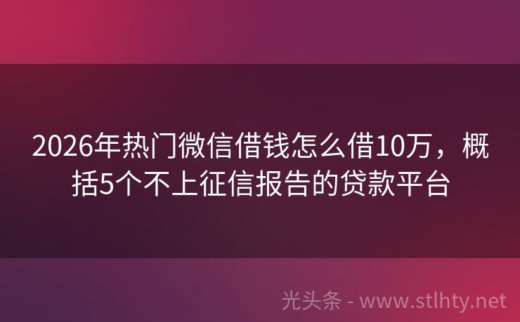 2026年热门微信借钱怎么借10万，概括5个不上征信报告的贷款平台