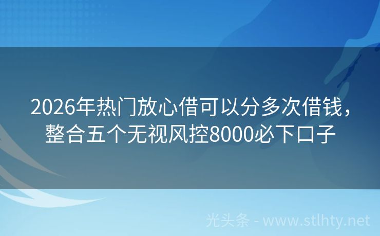 2026年热门放心借可以分多次借钱，整合五个无视风控8000必下口子