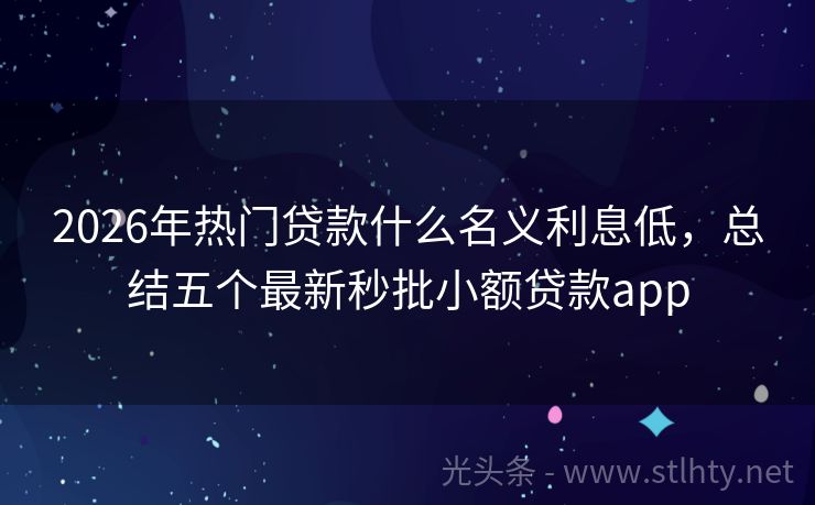 2026年热门贷款什么名义利息低，总结五个最新秒批小额贷款app