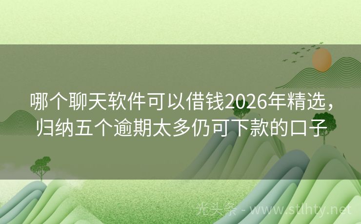 哪个聊天软件可以借钱2026年精选，归纳五个逾期太多仍可下款的口子