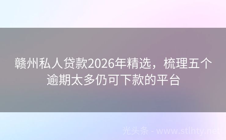 赣州私人贷款2026年精选，梳理五个逾期太多仍可下款的平台