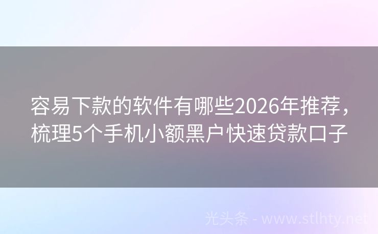容易下款的软件有哪些2026年推荐，梳理5个手机小额黑户快速贷款口子