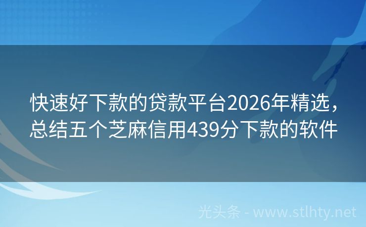 快速好下款的贷款平台2026年精选，总结五个芝麻信用439分下款的软件