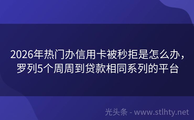 2026年热门办信用卡被秒拒是怎么办，罗列5个周周到贷款相同系列的平台