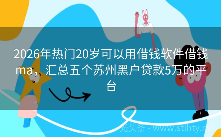 2026年热门20岁可以用借钱软件借钱ma，汇总五个苏州黑户贷款5万的平台