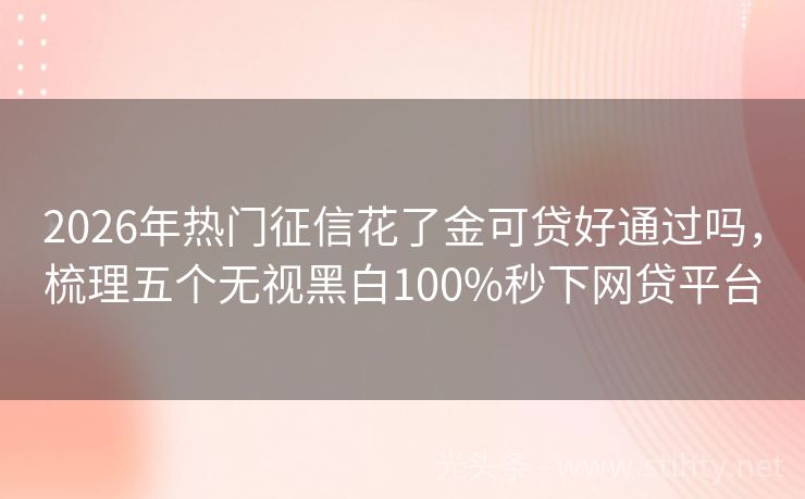 2026年热门征信花了金可贷好通过吗，梳理五个无视黑白100%秒下网贷平台
