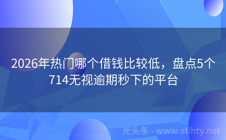 2026年热门哪个借钱比较低，盘点5个714无视逾期秒下的平台