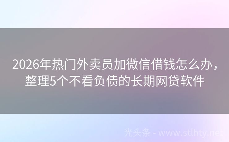 2026年热门外卖员加微信借钱怎么办，整理5个不看负债的长期网贷软件