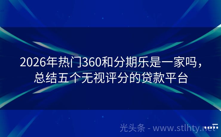 2026年热门360和分期乐是一家吗，总结五个无视评分的贷款平台