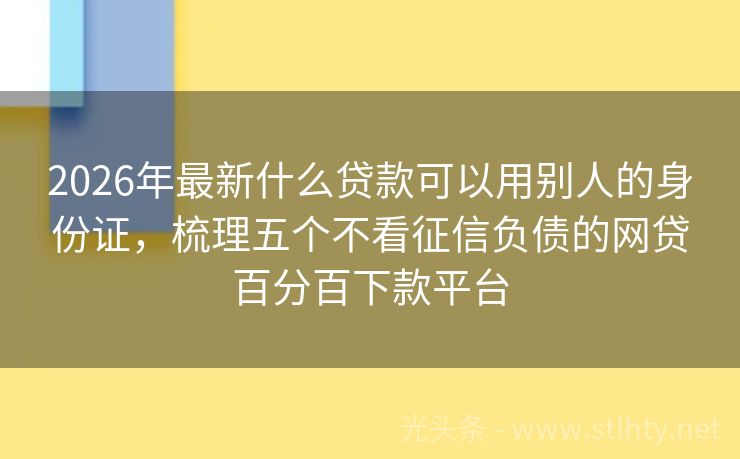 2026年最新什么贷款可以用别人的身份证，梳理五个不看征信负债的网贷百分百下款平台