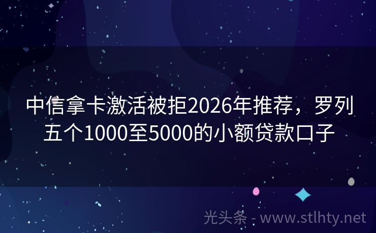 中信拿卡激活被拒2026年推荐，罗列五个1000至5000的小额贷款口子