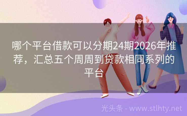 哪个平台借款可以分期24期2026年推荐，汇总五个周周到贷款相同系列的平台