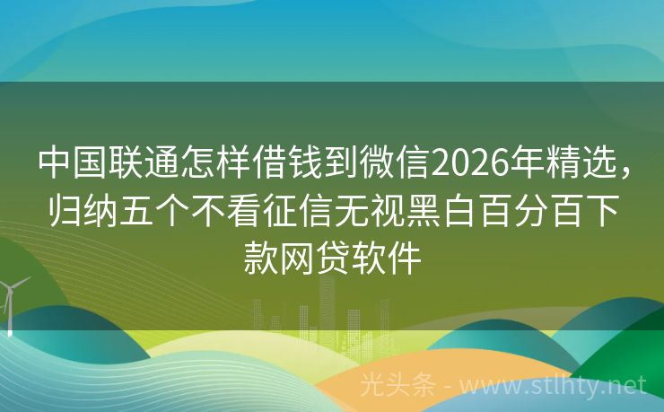 中国联通怎样借钱到微信2026年精选，归纳五个不看征信无视黑白百分百下款网贷软件