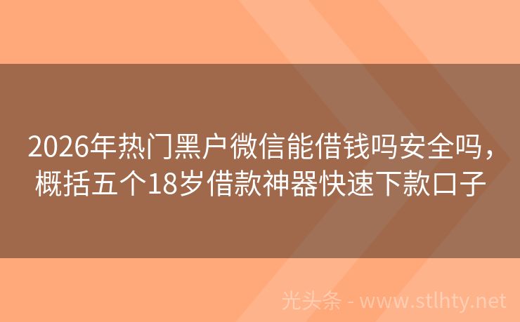 2026年热门黑户微信能借钱吗安全吗，概括五个18岁借款神器快速下款口子