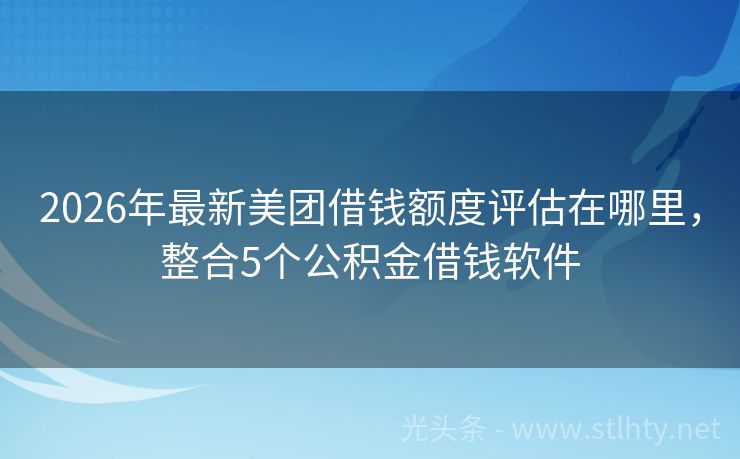 2026年最新美团借钱额度评估在哪里，整合5个公积金借钱软件