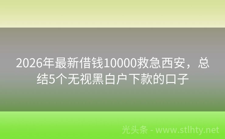 2026年最新借钱10000救急西安，总结5个无视黑白户下款的口子