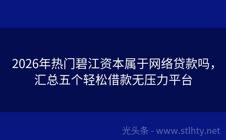 2026年热门碧江资本属于网络贷款吗，汇总五个轻松借款无压力平台