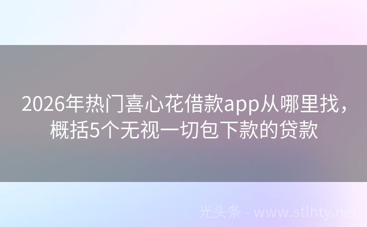 2026年热门喜心花借款app从哪里找，概括5个无视一切包下款的贷款