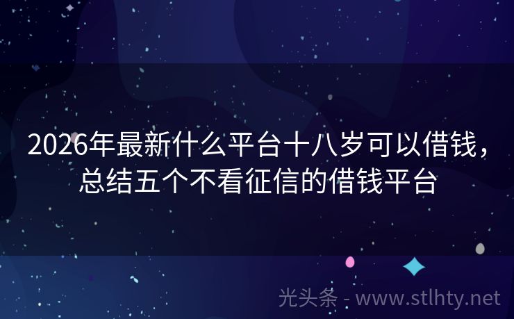 2026年最新什么平台十八岁可以借钱，总结五个不看征信的借钱平台