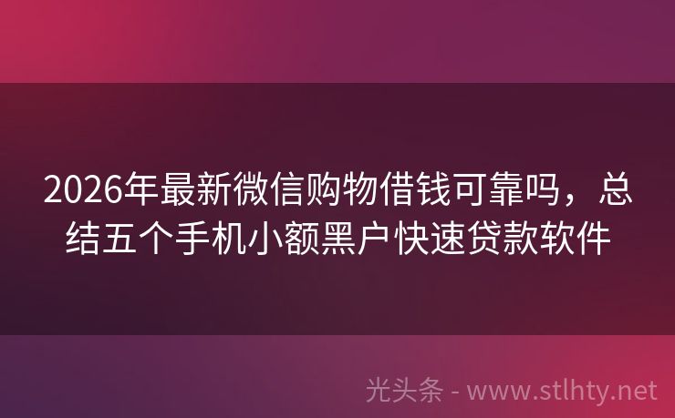2026年最新微信购物借钱可靠吗，总结五个手机小额黑户快速贷款软件