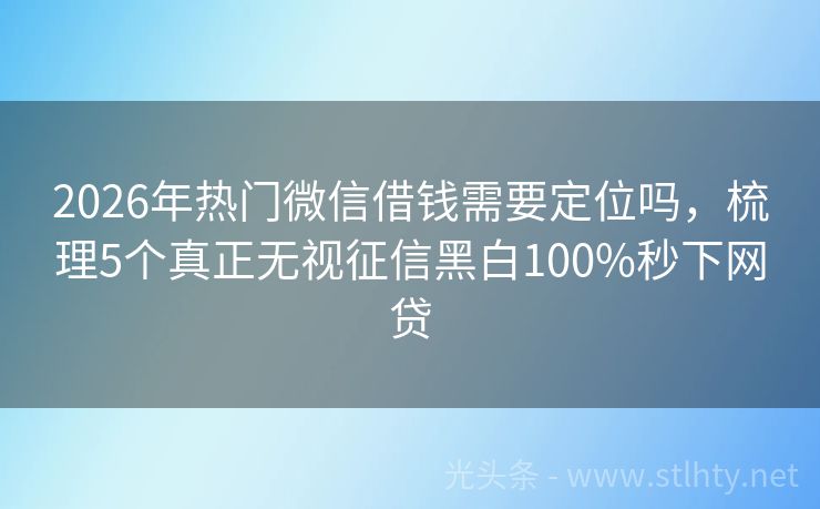 2026年热门微信借钱需要定位吗，梳理5个真正无视征信黑白100%秒下网贷